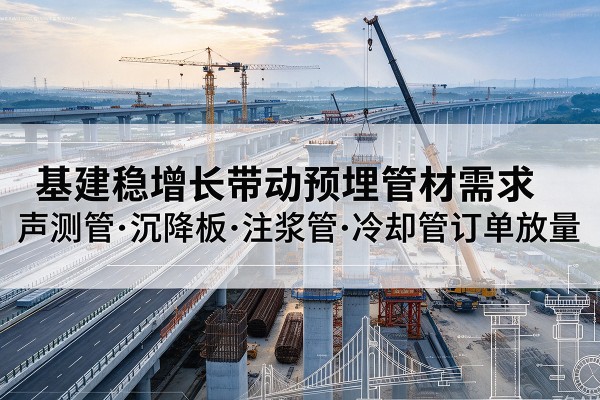 策勒基建稳增长带动预埋监测管材需求,声测管、沉降板、注浆管订单持续放量